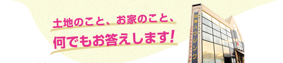 土地のこと、お家のこと、何でもお答えします！