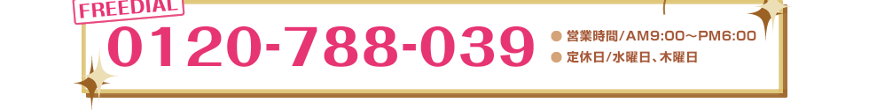 FREEDIAL:0120-788-039　営業時間／AM9:00～PM6:00　定休日／水曜日、木曜日