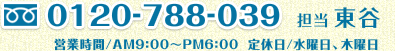 TEL:0120-788-039　担当 東谷　営業時間／AM9:00～PM6:00　定休日／水曜日、木曜日