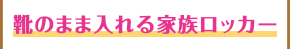 靴のまま入れる家族ロッカー