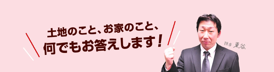 土地のこと、お家のこと、何でもお答えします！　担当 東谷