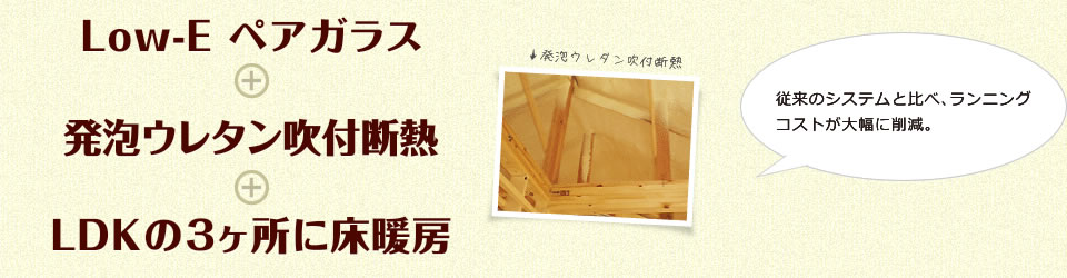 Low-E ペアガラス+発泡ウレタン吹付断熱+LDKの3箇所に床暖房